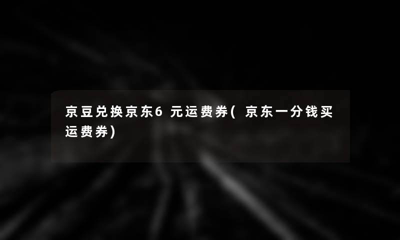 京豆兑换京东6元运费券(京东一分钱买运费券)