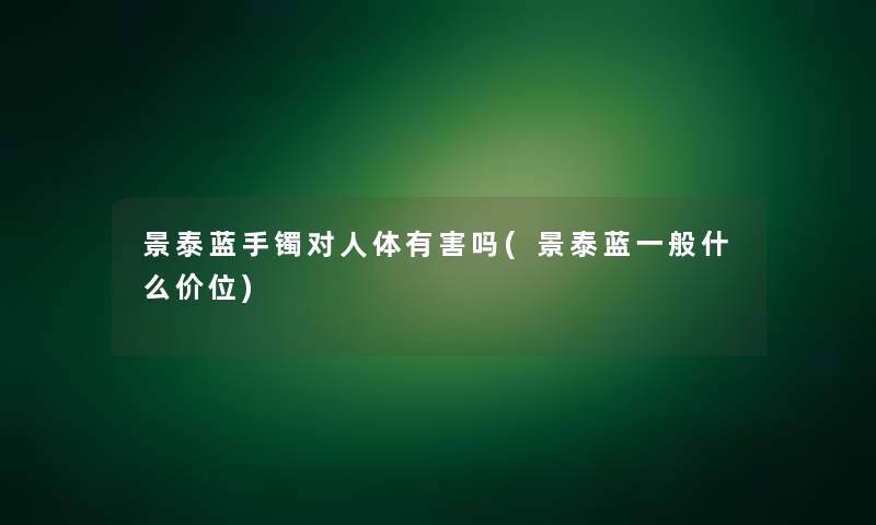 景泰蓝手镯对人体有害吗(景泰蓝一般什么价位)