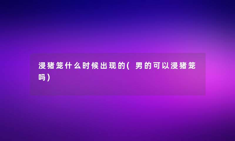 浸猪笼什么时候出现的(男的可以浸猪笼吗)