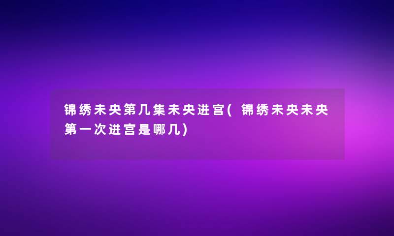 锦绣未央第几集未央进宫(锦绣未央未央第一次进宫是哪几)