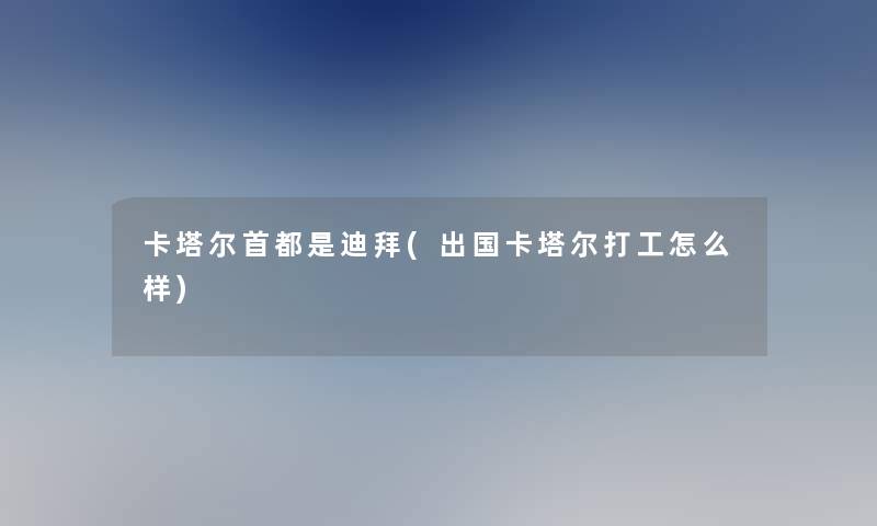 卡塔尔首都是迪拜(出国卡塔尔打工怎么样)