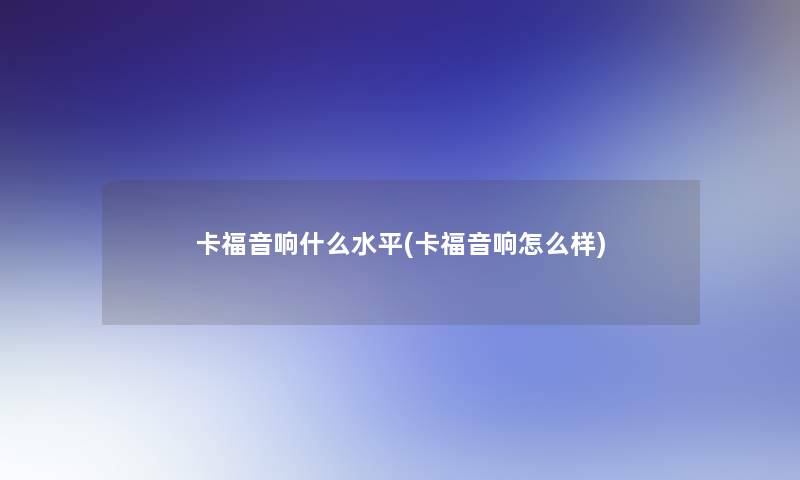 卡福音响什么水平(卡福音响怎么样)