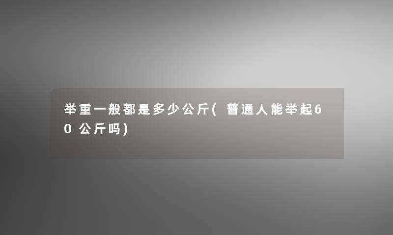 举重一般都是多少公斤(普通人能举起60公斤吗)