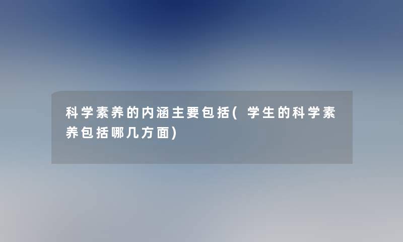 科学素养的内涵主要包括(学生的科学素养包括哪几方面)