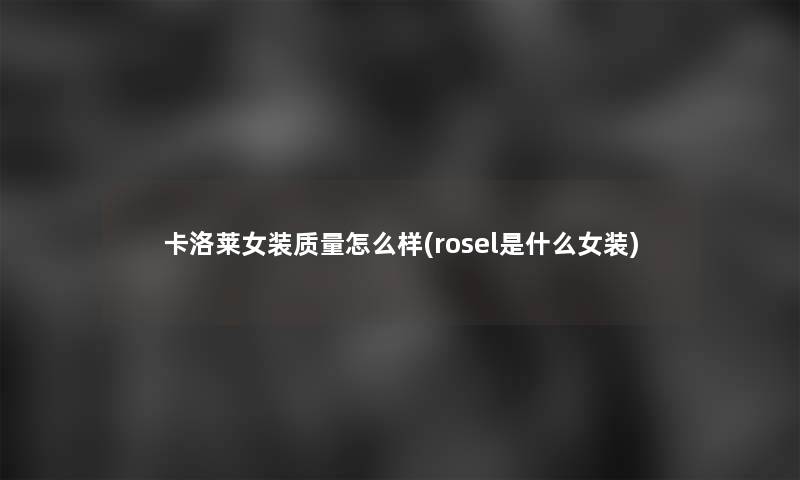 卡洛莱女装质量怎么样(rosel是什么女装)