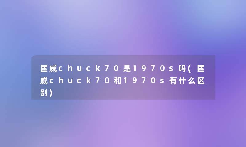 匡威chuck70是1970s吗(匡威chuck70和1970s有什么区别)