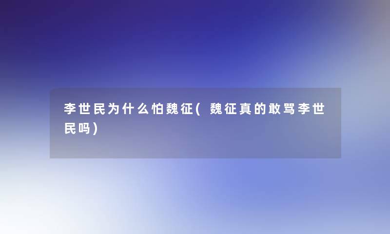 李世民为什么怕魏征(魏征真的敢骂李世民吗)