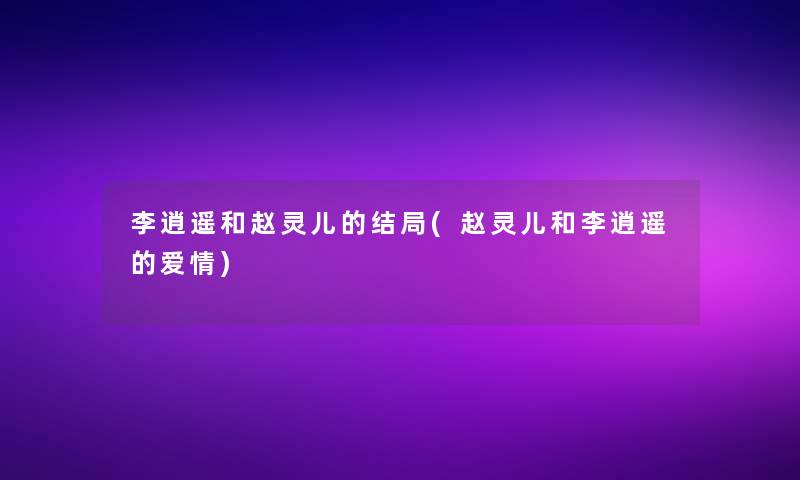 李逍遥和赵灵儿的结局(赵灵儿和李逍遥的爱情)