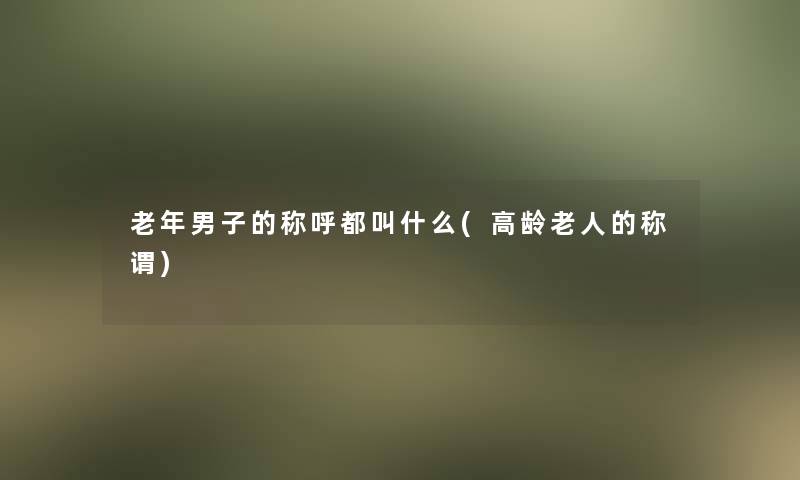 老年男子的称呼都叫什么(高龄老人的称谓)