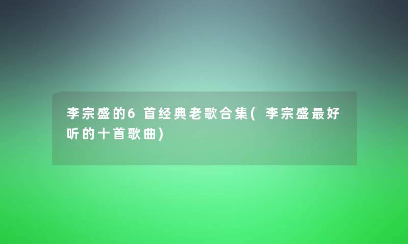 李宗盛的6首经典老歌合集(李宗盛好听的十首歌曲)