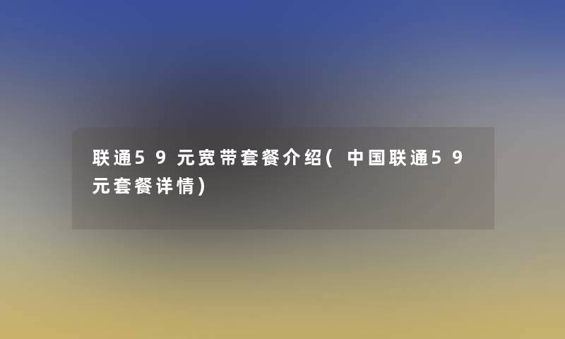 联通59元宽带套餐介绍(中国联通59元套餐详情)