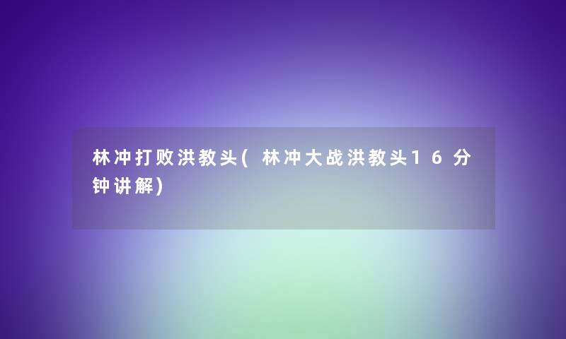 林冲打败洪教头(林冲大战洪教头16分钟讲解)