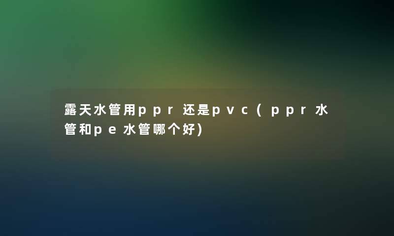 露天水管用ppr还是pvc(ppr水管和pe水管哪个好)