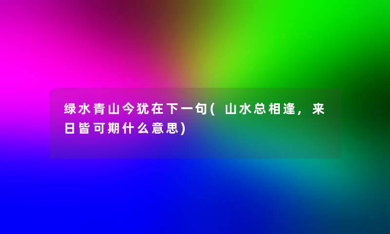 绿水青山今犹在下一句(山水总相逢,来日皆可期什么意思)