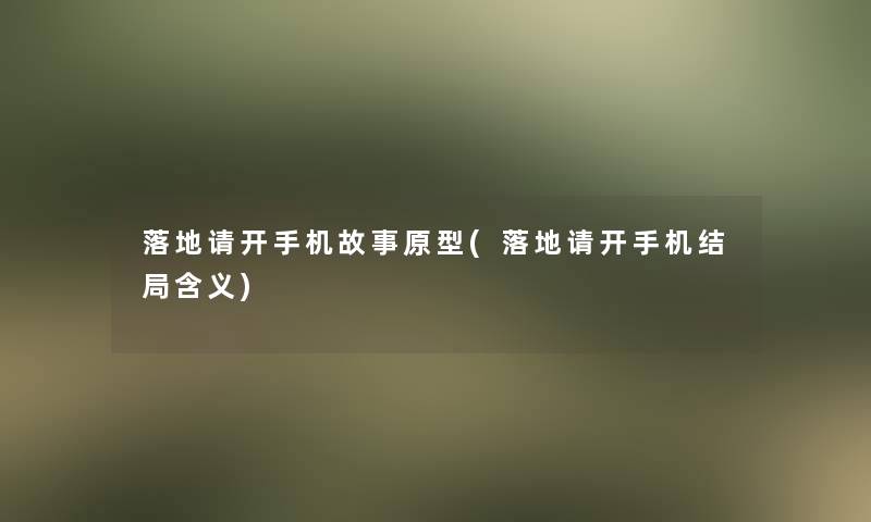 落地请开手机故事原型(落地请开手机结局含义)