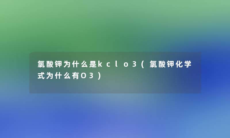 氯酸钾为什么是kclo3(氯酸钾化学式为什么有O3)