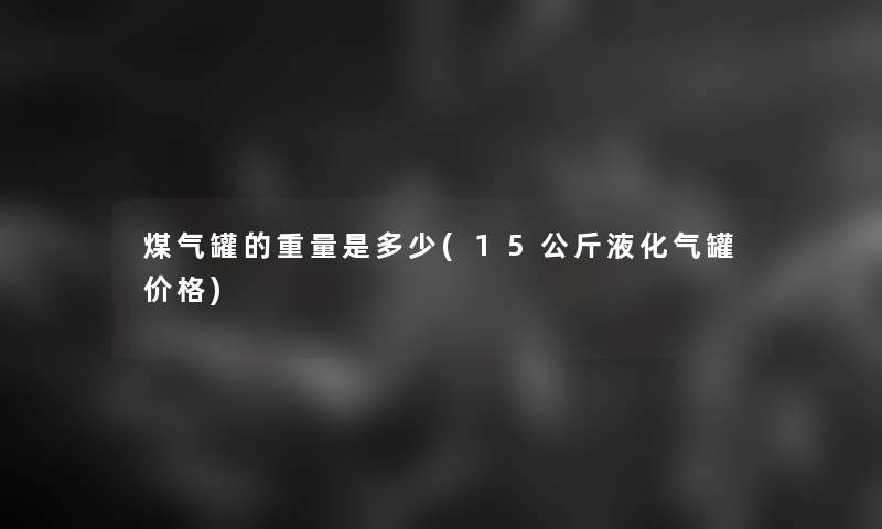 煤气罐的重量是多少(15公斤液化气罐价格)