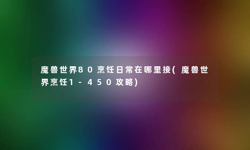 魔兽世界80烹饪日常在哪里接(魔兽世界烹饪1-450攻略)