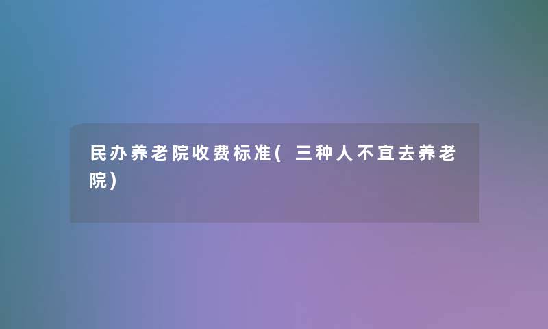 民办养老院收费标准(三种人不宜去养老院)