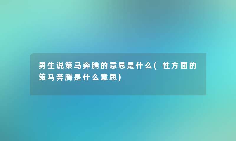 男生说策马奔腾的意思是什么(性方面的策马奔腾是什么意思)