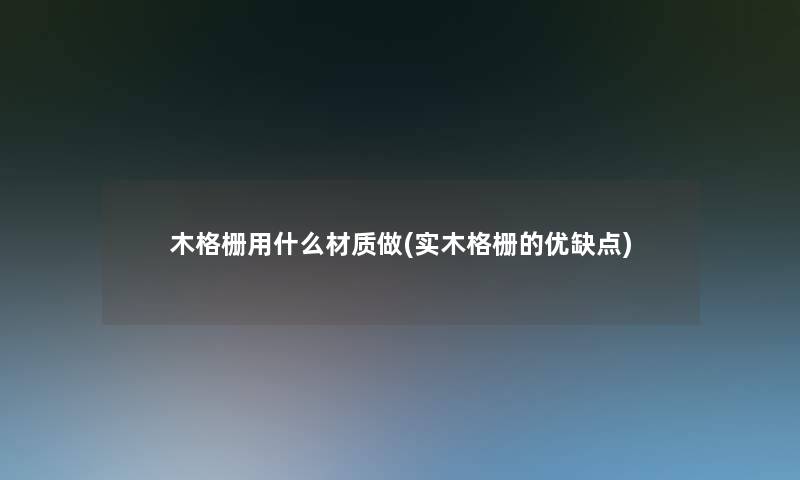 木格栅用什么材质做(实木格栅的优缺点)