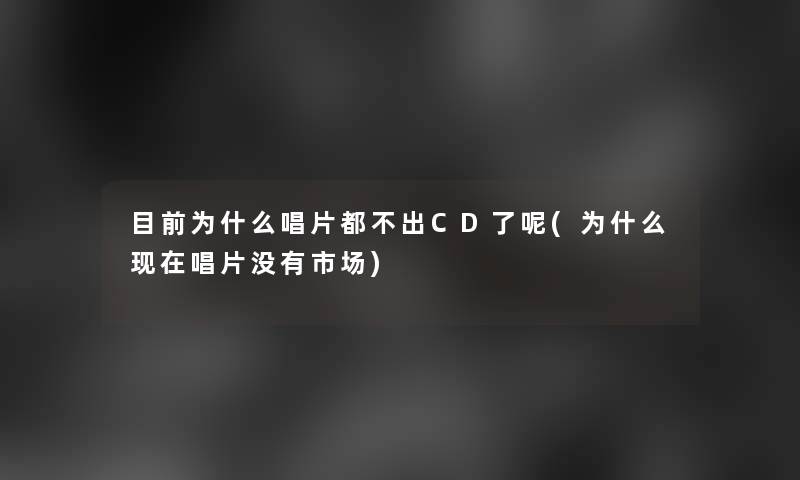 目前为什么唱片都不出CD了呢(为什么唱片没有市场)