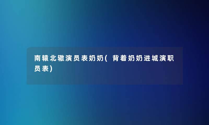 南辕北辙演员表奶奶(背着奶奶进城演职员表)