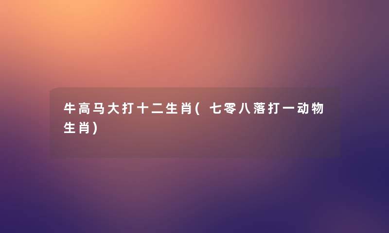 牛高马大打十二生肖(七零八落打一动物生肖)