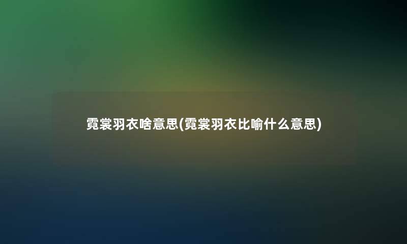 霓裳羽衣啥意思(霓裳羽衣比喻什么意思)