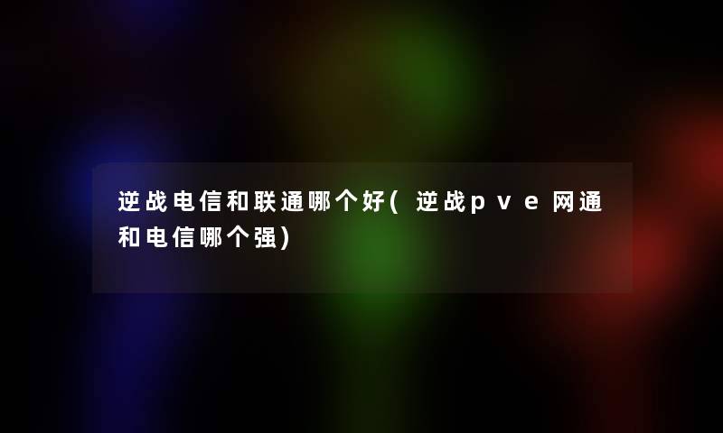 逆战电信和联通哪个好(逆战pve网通和电信哪个强)