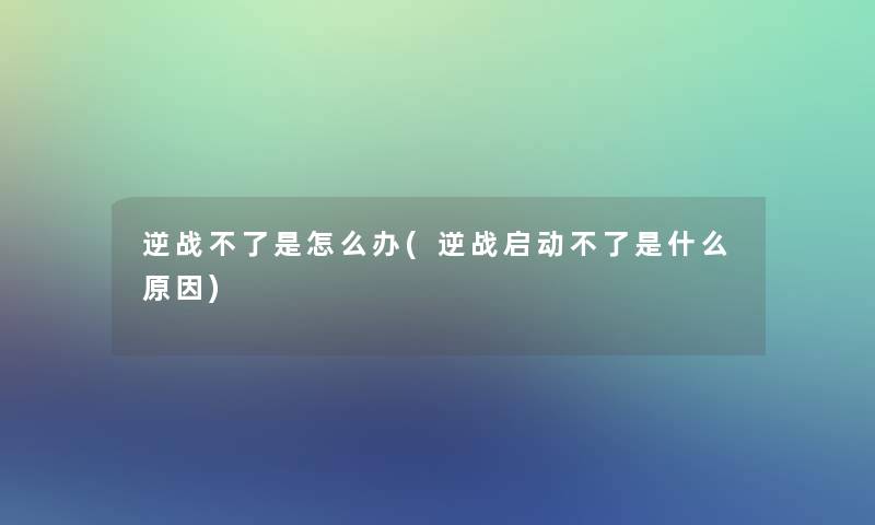 逆战不了是怎么办(逆战启动不了是什么原因)