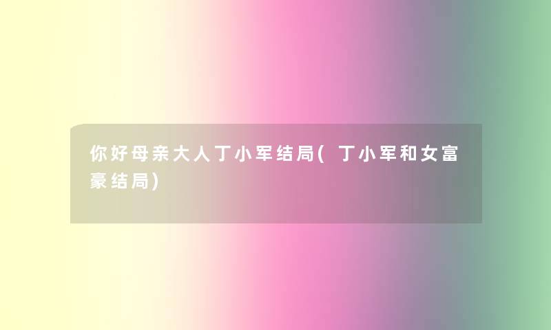 你好母亲大人丁小军结局(丁小军和女富豪结局)