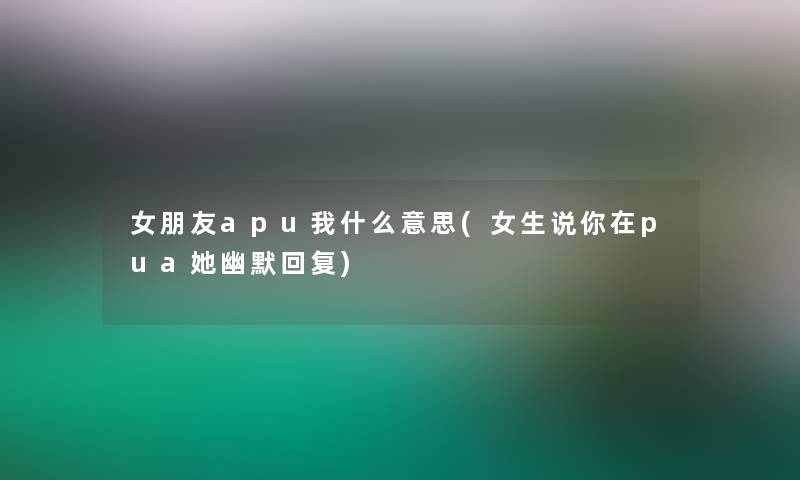 女朋友apu我什么意思(女生说你在pua她幽默回复)