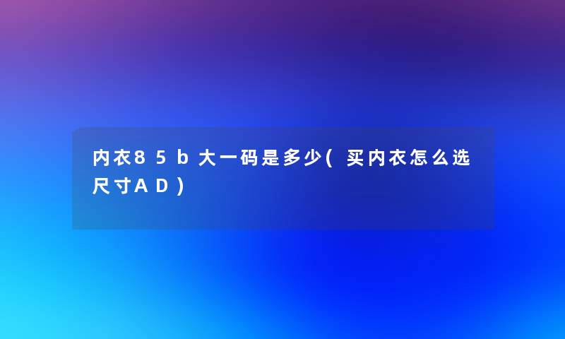 内衣85b大一码是多少(买内衣怎么选尺寸AD)