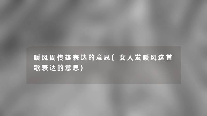 暖风周传雄表达的意思(女人发暖风这首歌表达的意思)