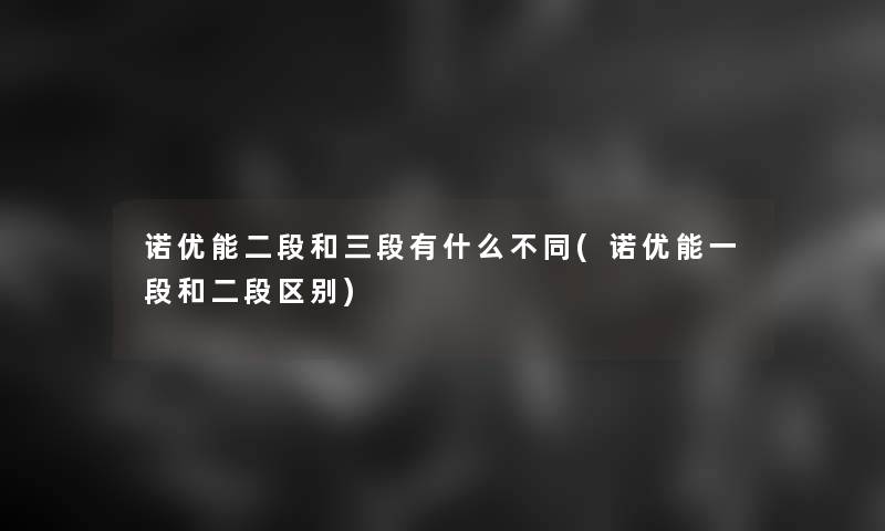 诺优能二段和三段有什么不同(诺优能一段和二段区别)