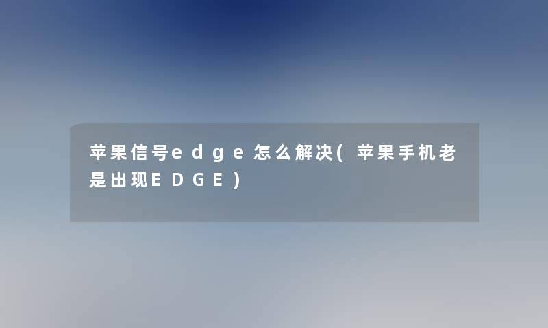 苹果信号edge怎么解决(苹果手机老是出现EDGE)