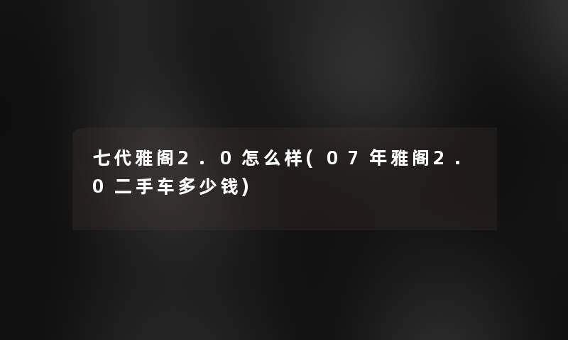 七代雅阁2.0怎么样(07年雅阁2.0二手车多少钱)