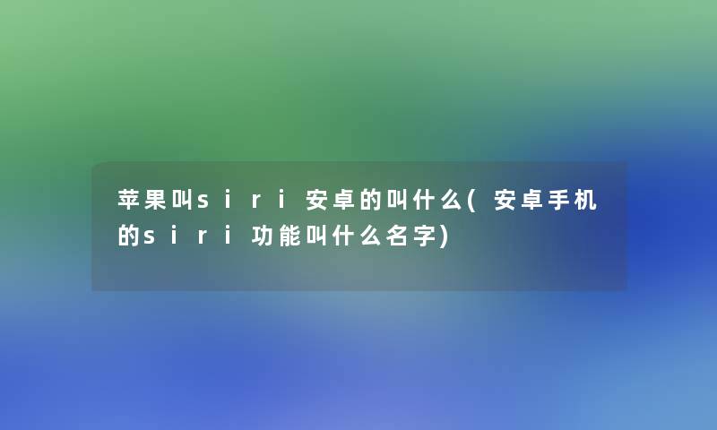 苹果叫siri安卓的叫什么(安卓手机的siri功能叫什么名字)