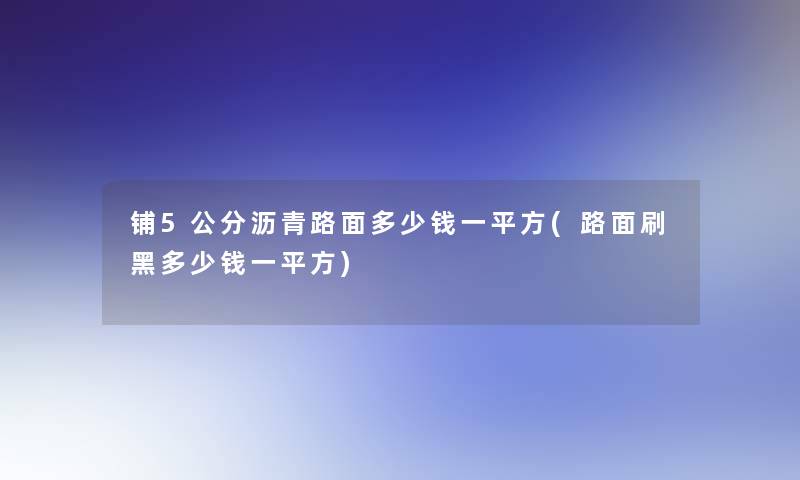 铺5公分沥青路面多少钱一平方(路面刷黑多少钱一平方)