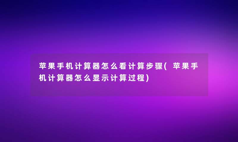 苹果手机计算器怎么看计算步骤(苹果手机计算器怎么显示计算过程)