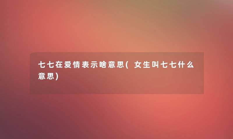 七七在爱情表示啥意思(女生叫七七什么意思)