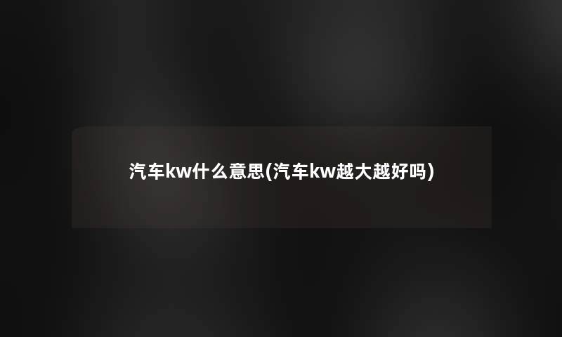 汽车kw什么意思(汽车kw越大越好吗)