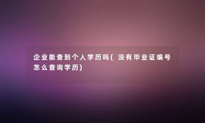 企业能查到个人学历吗(没有毕业证编号怎么查阅学历)