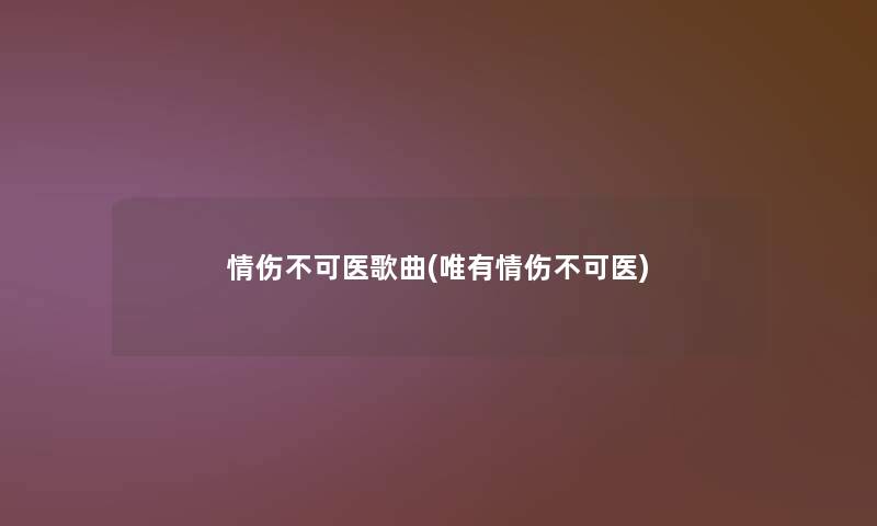 情伤不可医歌曲(唯有情伤不可医)