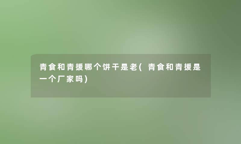 青食和青援哪个饼干是老(青食和青援是一个厂家吗)