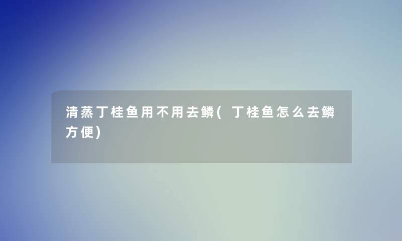 清蒸丁桂鱼用不用去鳞(丁桂鱼怎么去鳞方便)