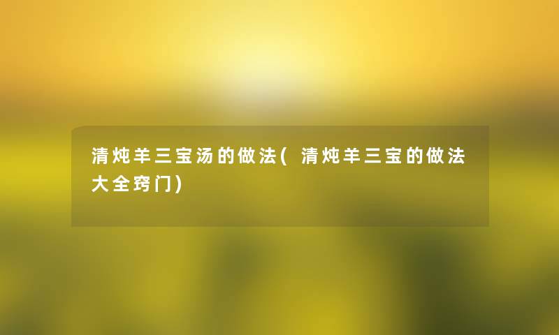 清炖羊三宝汤的做法(清炖羊三宝的做法大全窍门)