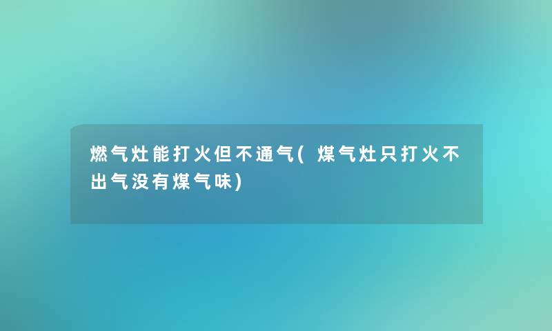 燃气灶能打火但不通气(煤气灶只打火不出气没有煤气味)