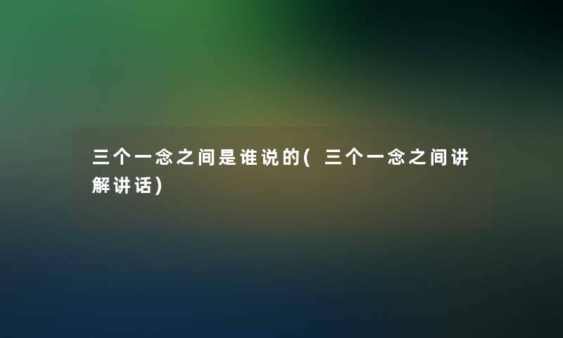 三个一念之间是谁说的(三个一念之间讲解讲话)